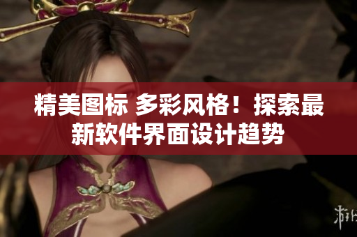 精美图标 多彩风格！探索最新软件界面设计趋势
