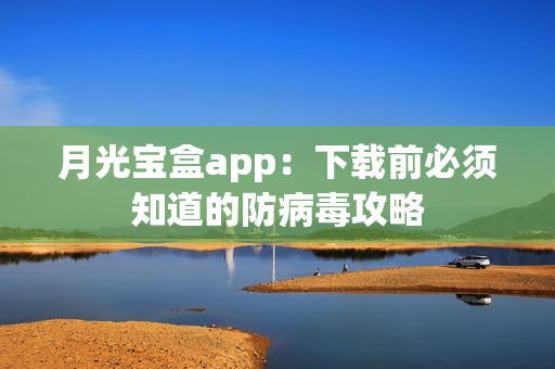 月光宝盒app：下载前必须知道的防病毒攻略