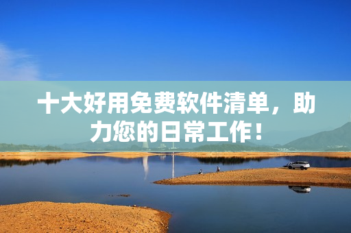 十大好用免费软件清单，助力您的日常工作！