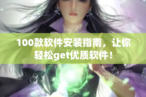 100款软件安装指南，让你轻松get优质软件！