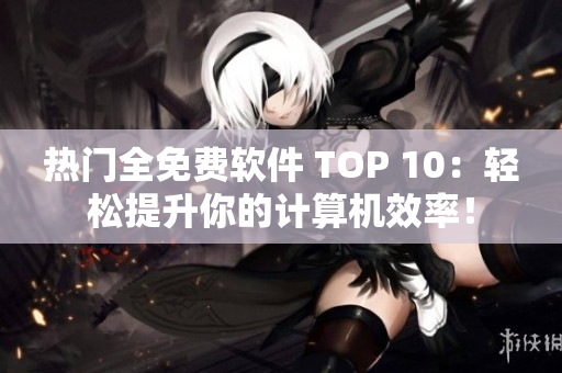 热门全免费软件 TOP 10：轻松提升你的计算机效率！