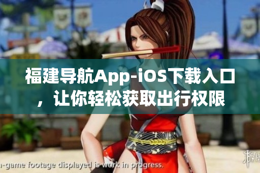 福建导航App-iOS下载入口，让你轻松获取出行权限