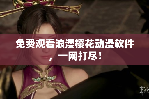 免费观看浪漫樱花动漫软件，一网打尽！