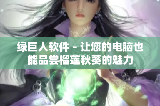绿巨人软件 - 让您的电脑也能品尝榴莲秋葵的魅力