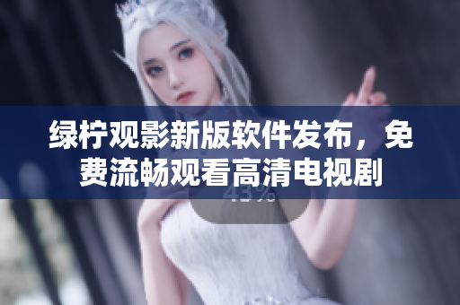 绿柠观影新版软件发布，免费流畅观看高清电视剧