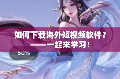 如何下载海外短视频软件？——一起来学习！