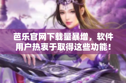 芭乐官网下载量暴增，软件用户热衷于取得这些功能！