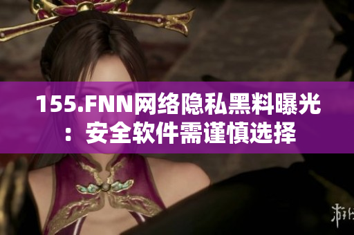 155.FNN网络隐私黑料曝光：安全软件需谨慎选择