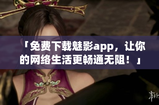 「免费下载魅影app，让你的网络生活更畅通无阻！」