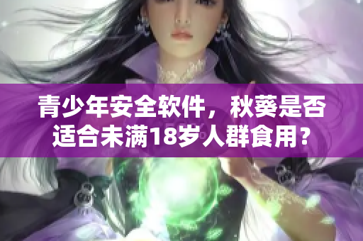 青少年安全软件，秋葵是否适合未满18岁人群食用？