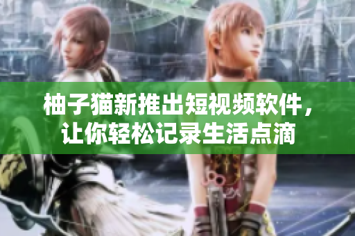 柚子猫新推出短视频软件，让你轻松记录生活点滴