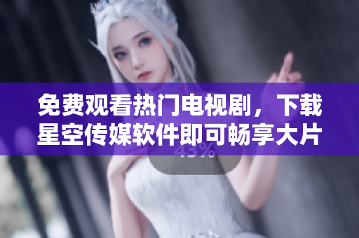 免费观看热门电视剧，下载星空传媒软件即可畅享大片！