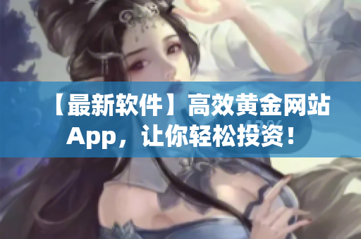 【最新软件】高效黄金网站App，让你轻松投资！