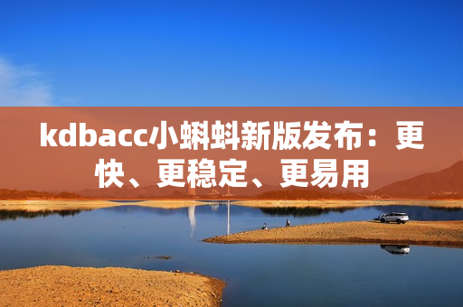 kdbacc小蝌蚪新版发布：更快、更稳定、更易用