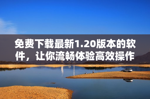 免费下载最新1.20版本的软件，让你流畅体验高效操作