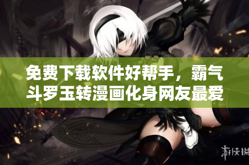 免费下载软件好帮手，霸气斗罗玉转漫画化身网友最爱