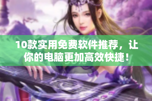 10款实用免费软件推荐，让你的电脑更加高效快捷！