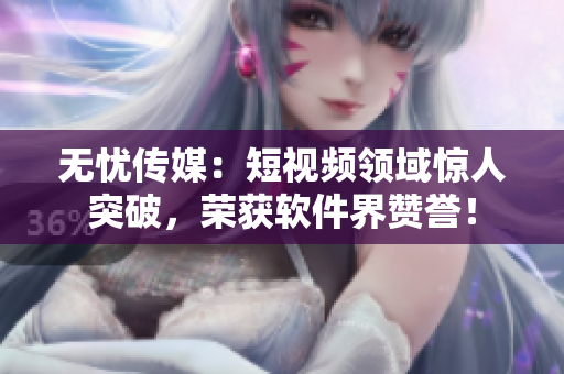 无忧传媒：短视频领域惊人突破，荣获软件界赞誉！