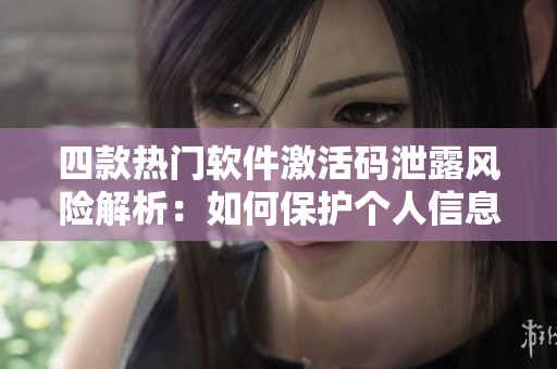 四款热门软件激活码泄露风险解析：如何保护个人信息安全？