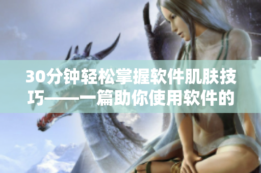 30分钟轻松掌握软件肌肤技巧——一篇助你使用软件的网络编辑文章