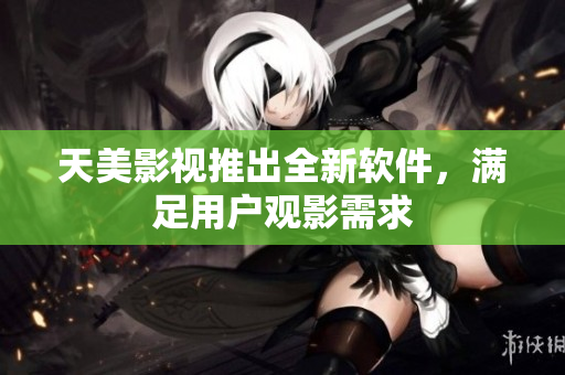 天美影视推出全新软件，满足用户观影需求
