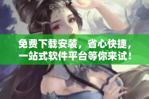 免费下载安装，省心快捷，一站式软件平台等你来试！