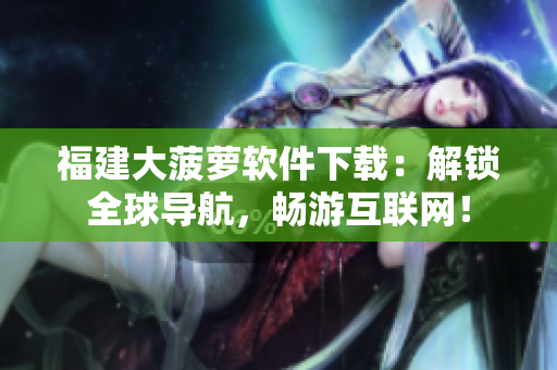福建大菠萝软件下载：解锁全球导航，畅游互联网！
