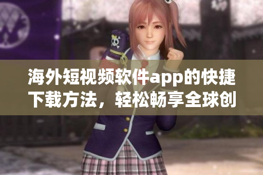 海外短视频软件app的快捷下载方法，轻松畅享全球创意视频