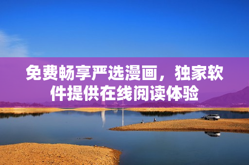 免费畅享严选漫画，独家软件提供在线阅读体验