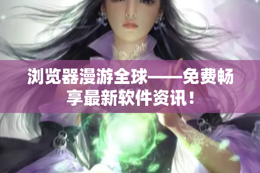 浏览器漫游全球——免费畅享最新软件资讯！