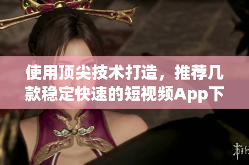 使用顶尖技术打造，推荐几款稳定快速的短视频App下载