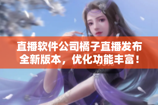 直播软件公司橘子直播发布全新版本，优化功能丰富！
