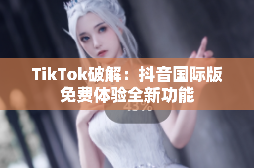 TikTok破解：抖音国际版免费体验全新功能