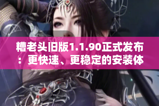 糟老头旧版1.1.90正式发布：更快速、更稳定的安装体验