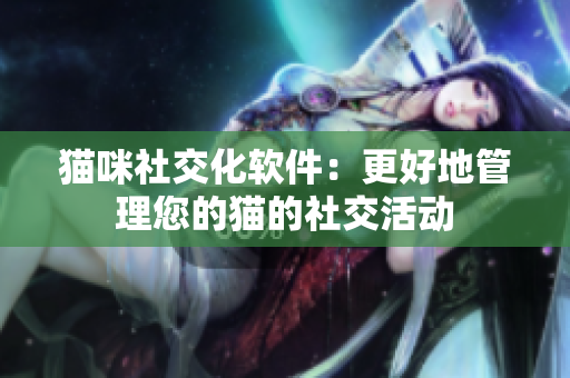 猫咪社交化软件：更好地管理您的猫的社交活动