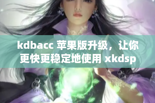 kdbacc 苹果版升级，让你更快更稳定地使用 xkdspapp
