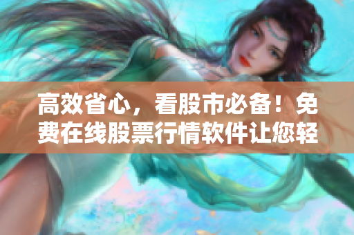 高效省心，看股市必备！免费在线股票行情软件让您轻松把握大势