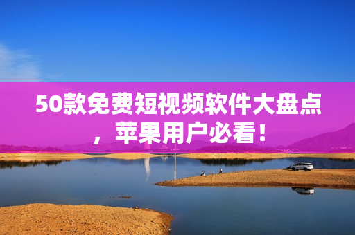 50款免费短视频软件大盘点，苹果用户必看！