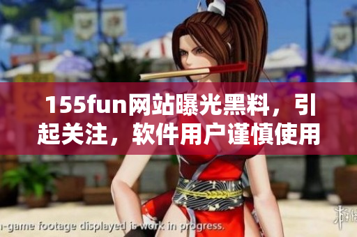155fun网站曝光黑料，引起关注，软件用户谨慎使用