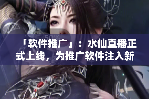 「软件推广」：水仙直播正式上线，为推广软件注入新生力量！