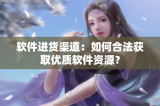 软件进货渠道：如何合法获取优质软件资源？