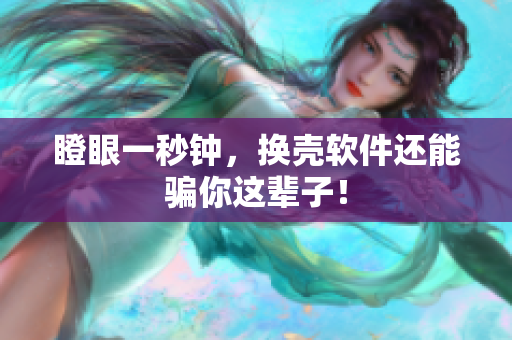 瞪眼一秒钟，换壳软件还能骗你这辈子！