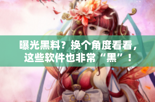 曝光黑料？换个角度看看，这些软件也非常“黑”！