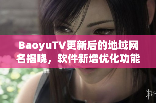 BaoyuTV更新后的地域网名揭晓，软件新增优化功能！