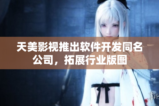 天美影视推出软件开发同名公司，拓展行业版图