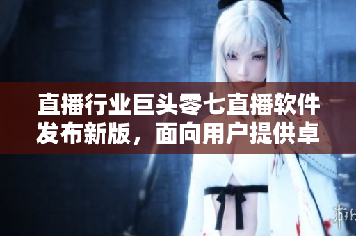 直播行业巨头零七直播软件发布新版，面向用户提供卓越流畅的直播体验