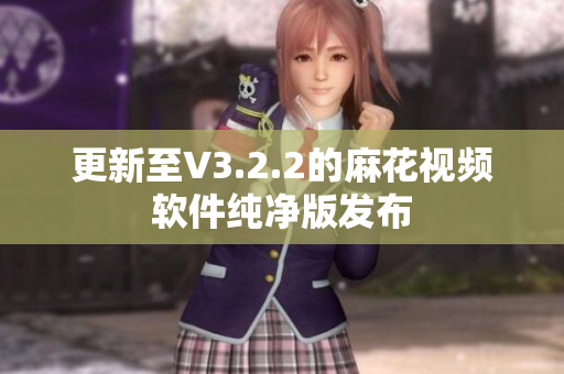 更新至V3.2.2的麻花视频软件纯净版发布