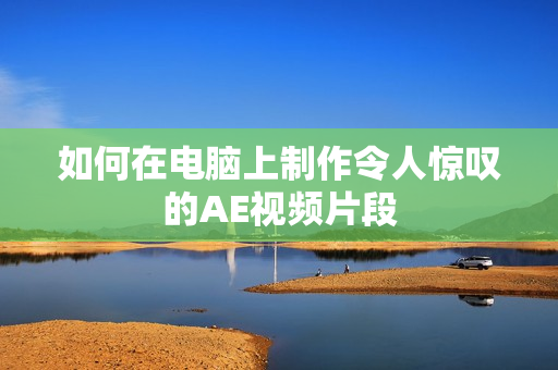 如何在电脑上制作令人惊叹的AE视频片段