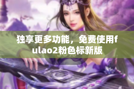 独享更多功能，免费使用fulao2粉色标新版
