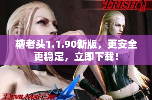 糟老头1.1.90新版，更安全更稳定，立即下载！
